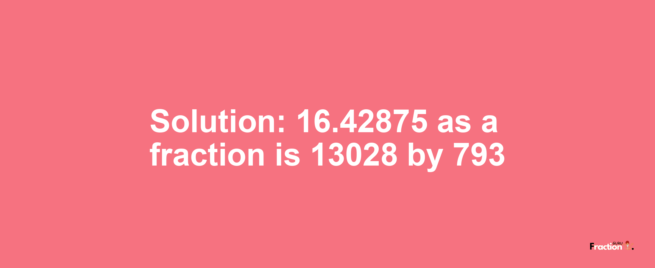 Solution:16.42875 as a fraction is 13028/793